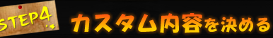 STEP4 カスタム内容を決める